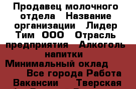 Продавец молочного отдела › Название организации ­ Лидер Тим, ООО › Отрасль предприятия ­ Алкоголь, напитки › Минимальный оклад ­ 28 000 - Все города Работа » Вакансии   . Тверская обл.,Вышний Волочек г.